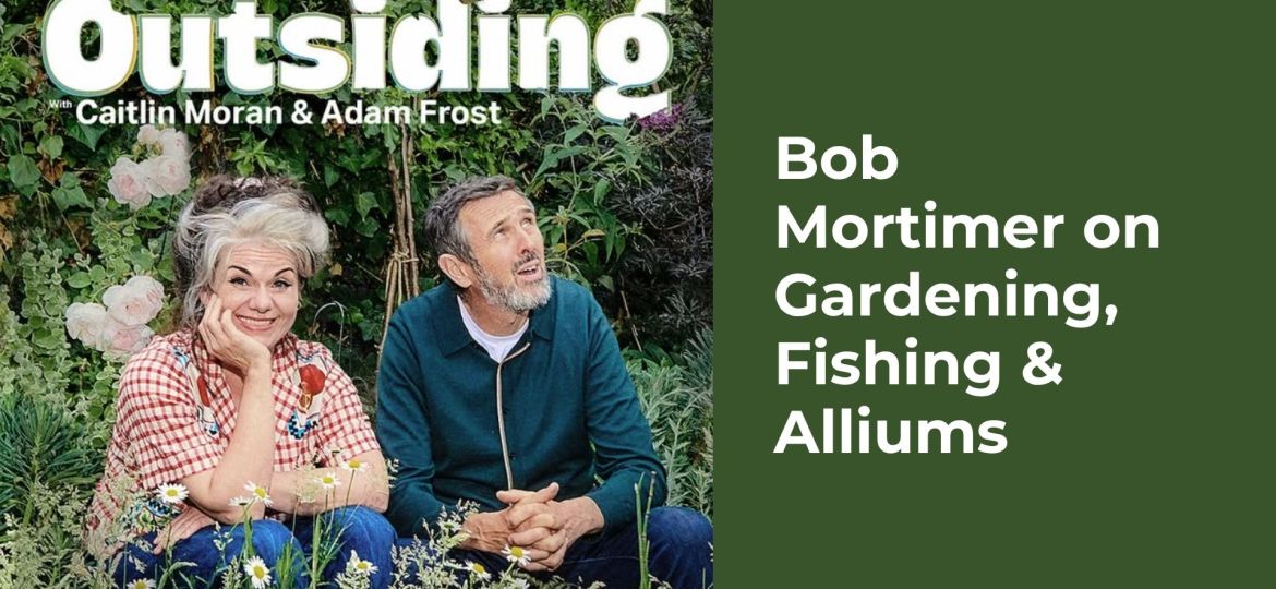 Outsiding Bob Mortimer on Gardening, Fishing & Alliums